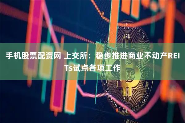 手机股票配资网 上交所：稳步推进商业不动产REITs试点各项工作