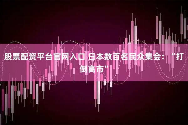 股票配资平台官网入口 日本数百名民众集会：“打倒高市”