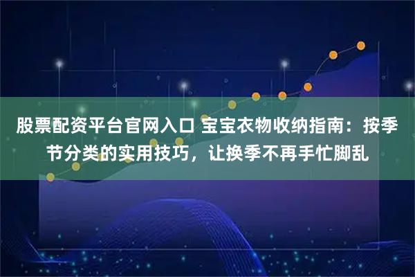 股票配资平台官网入口 宝宝衣物收纳指南：按季节分类的实用技巧，让换季不再手忙脚乱