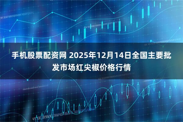 手机股票配资网 2025年12月14日全国主要批发市场红尖椒价格行情