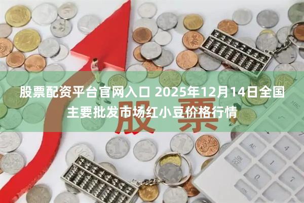 股票配资平台官网入口 2025年12月14日全国主要批发市场红小豆价格行情