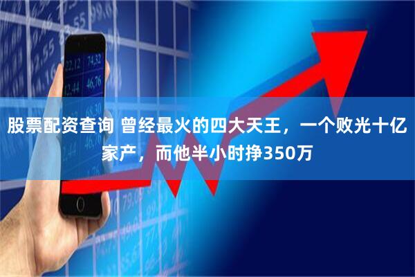 股票配资查询 曾经最火的四大天王，一个败光十亿家产，而他半小时挣350万