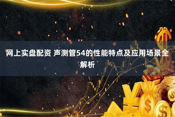 网上实盘配资 声测管54的性能特点及应用场景全解析