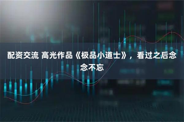 配资交流 高光作品《极品小道士》，看过之后念念不忘