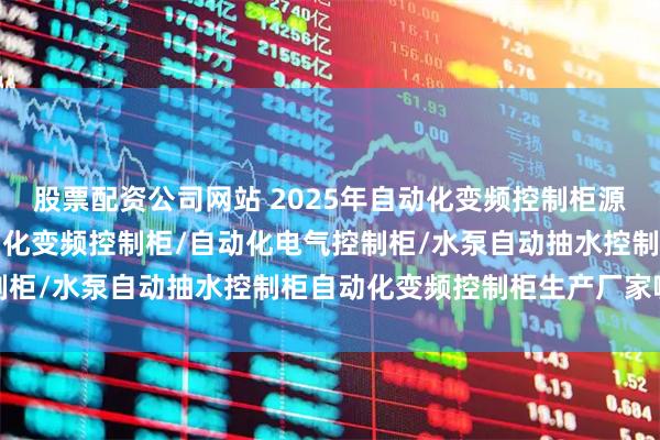 股票配资公司网站 2025年自动化变频控制柜源头厂家竞争力排行，自动化变频控制柜/自动化电气控制柜/水泵自动抽水控制柜自动化变频控制柜生产厂家哪个
