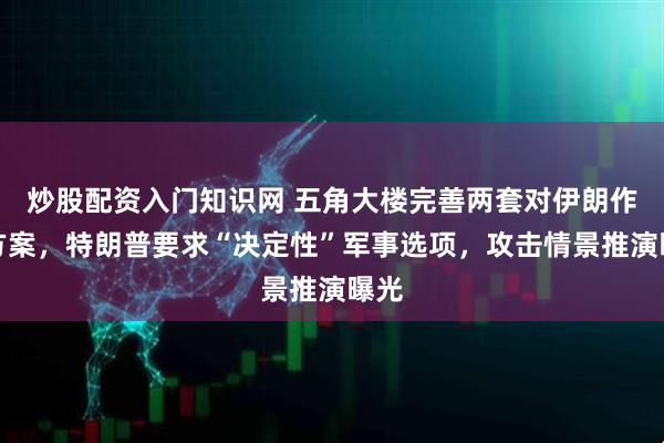 炒股配资入门知识网 五角大楼完善两套对伊朗作战方案，特朗普要求“决定性”军事选项，攻击情景推演曝光