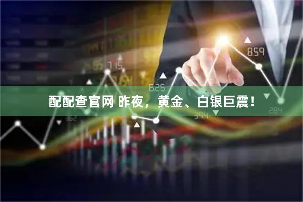 配配查官网 昨夜，黄金、白银巨震！