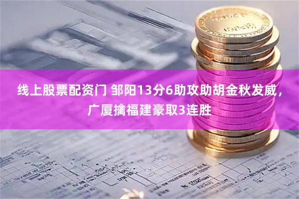 线上股票配资门 邹阳13分6助攻助胡金秋发威，广厦擒福建豪取3连胜