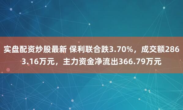 实盘配资炒股最新 保利联合跌3.70%，成交额2863.16万元，主力资金净流出366.79万元