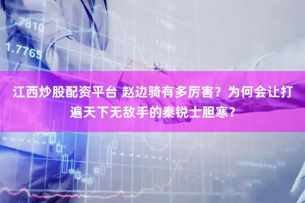 江西炒股配资平台 赵边骑有多厉害？为何会让打遍天下无敌手的秦锐士胆寒？