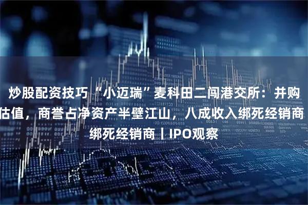 炒股配资技巧 “小迈瑞”麦科田二闯港交所：并购堆起82亿估值，商誉占净资产半壁江山，八成收入绑死经销商丨IPO观察