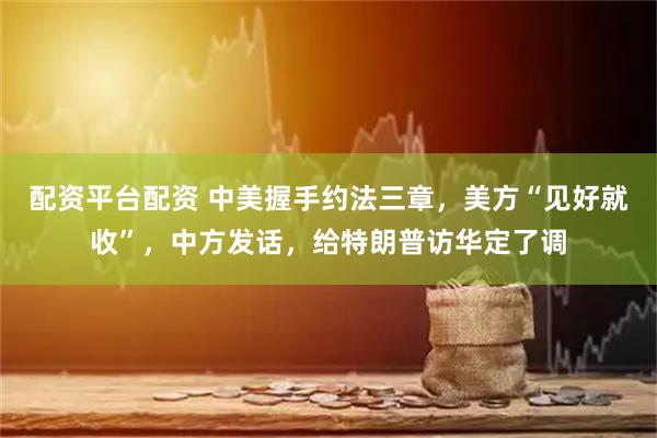 配资平台配资 中美握手约法三章，美方“见好就收”，中方发话，给特朗普访华定了调