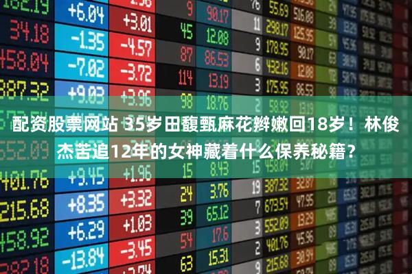 配资股票网站 35岁田馥甄麻花辫嫩回18岁！林俊杰苦追12年的女神藏着什么保养秘籍？