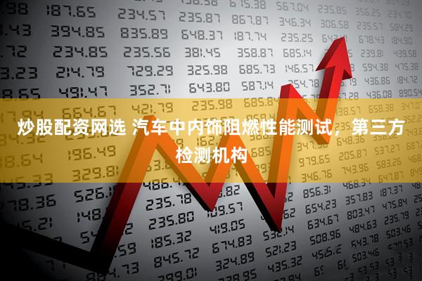 炒股配资网选 汽车中内饰阻燃性能测试，第三方检测机构