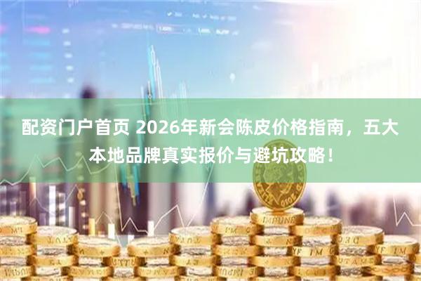 配资门户首页 2026年新会陈皮价格指南，五大本地品牌真实报价与避坑攻略！