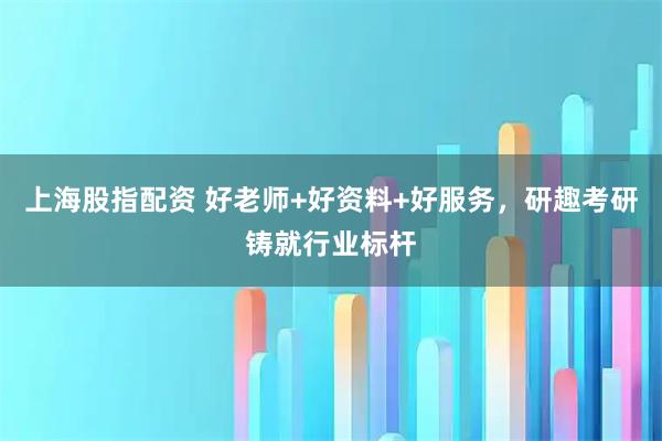 上海股指配资 好老师+好资料+好服务，研趣考研铸就行业标杆