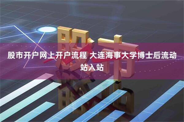 股市开户网上开户流程 大连海事大学博士后流动站入站
