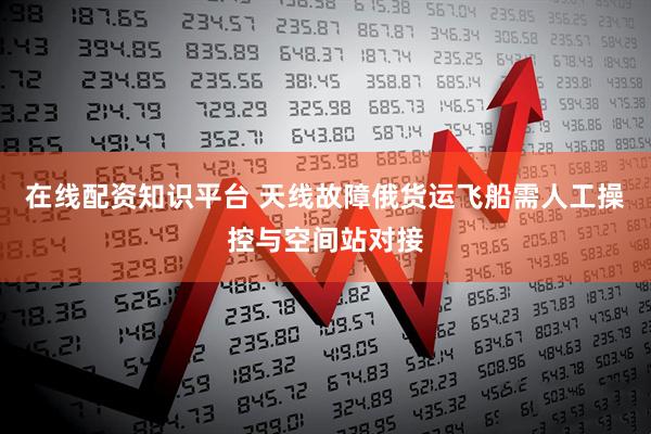在线配资知识平台 天线故障　俄货运飞船需人工操控与空间站对接