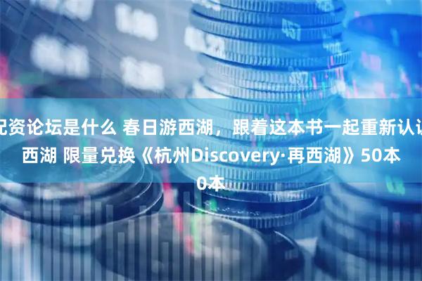 配资论坛是什么 春日游西湖，跟着这本书一起重新认识西湖 限量兑换《杭州Discovery·再西湖》50本