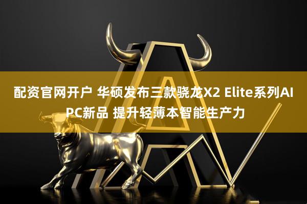 配资官网开户 华硕发布三款骁龙X2 Elite系列AI PC新品 提升轻薄本智能生产力