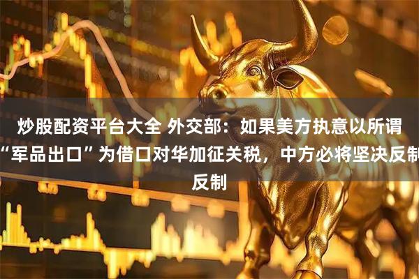 炒股配资平台大全 外交部：如果美方执意以所谓“军品出口”为借口对华加征关税，中方必将坚决反制