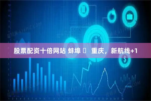 股票配资十倍网站 蚌埠 ⇌ 重庆，新航线+1