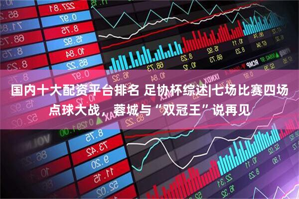 国内十大配资平台排名 足协杯综述|七场比赛四场点球大战，蓉城与“双冠王”说再见