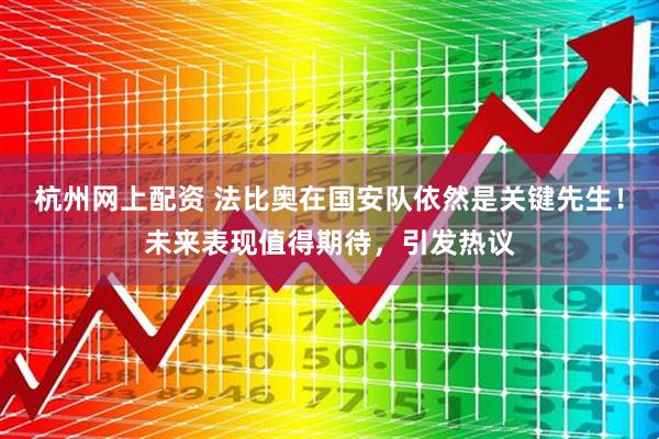 杭州网上配资 法比奥在国安队依然是关键先生！未来表现值得期待，引发热议